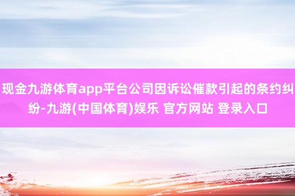 现金九游体育app平台公司因诉讼催款引起的条约纠纷-九游(中国体育)娱乐 官方网站 登录入口