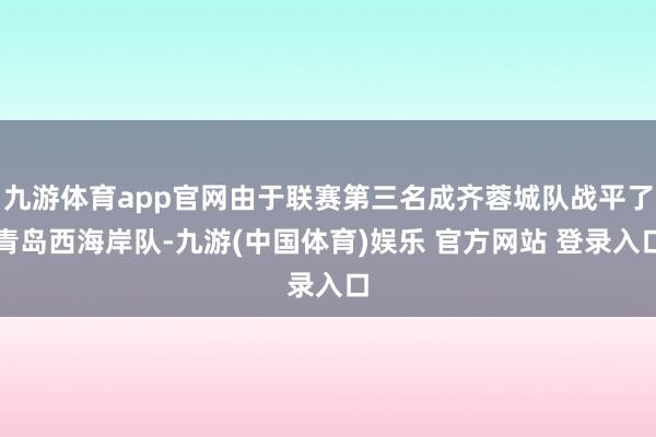 九游体育app官网由于联赛第三名成齐蓉城队战平了青岛西海岸队-九游(中国体育)娱乐 官方网站 登录入口