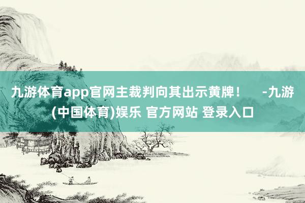 九游体育app官网主裁判向其出示黄牌！    -九游(中国体育)娱乐 官方网站 登录入口