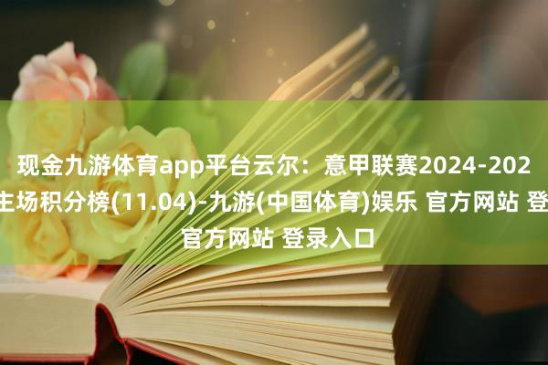 现金九游体育app平台云尔：意甲联赛2024-2025赛季主场积分榜(11.04)-九游(中国体育)娱乐 官方网站 登录入口