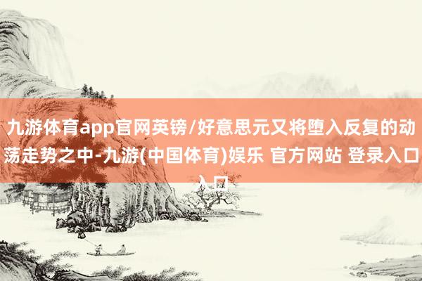 九游体育app官网英镑/好意思元又将堕入反复的动荡走势之中-九游(中国体育)娱乐 官方网站 登录入口