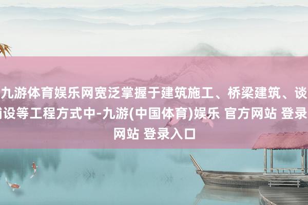 九游体育娱乐网宽泛掌握于建筑施工、桥梁建筑、谈路铺设等工程方式中-九游(中国体育)娱乐 官方网站 登录入口