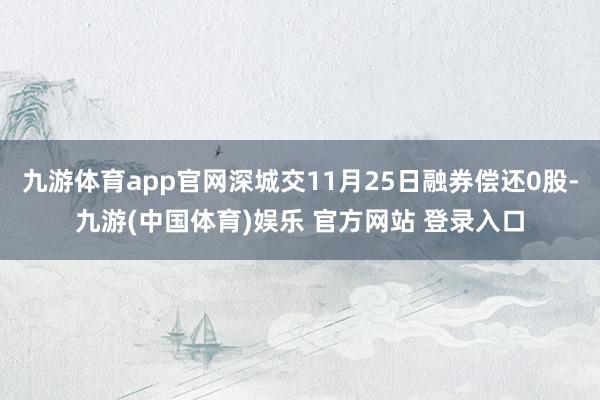 九游体育app官网深城交11月25日融券偿还0股-九游(中国体育)娱乐 官方网站 登录入口