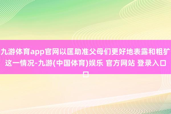 九游体育app官网以匡助准父母们更好地表露和粗犷这一情况-九游(中国体育)娱乐 官方网站 登录入口