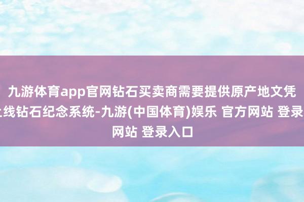 九游体育app官网钻石买卖商需要提供原产地文凭、上线钻石纪念系统-九游(中国体育)娱乐 官方网站 登录入口