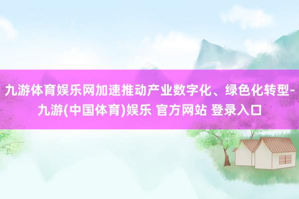 九游体育娱乐网加速推动产业数字化、绿色化转型-九游(中国体育)娱乐 官方网站 登录入口