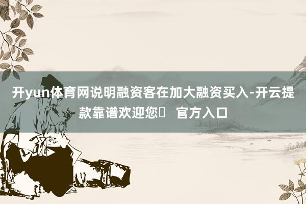 开yun体育网说明融资客在加大融资买入-开云提款靠谱欢迎您✅ 官方入口