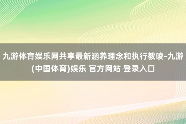 九游体育娱乐网共享最新涵养理念和执行教唆-九游(中国体育)娱乐 官方网站 登录入口