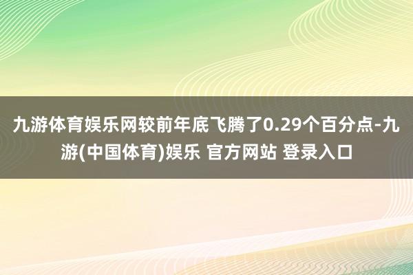九游体育娱乐网较前年底飞腾了0.29个百分点-九游(中国体育)娱乐 官方网站 登录入口