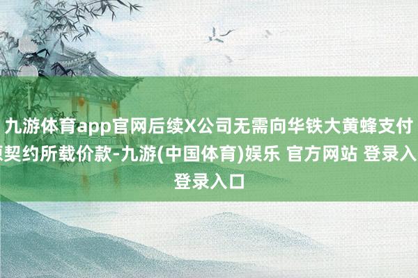 九游体育app官网后续X公司无需向华铁大黄蜂支付原契约所载价款-九游(中国体育)娱乐 官方网站 登录入口