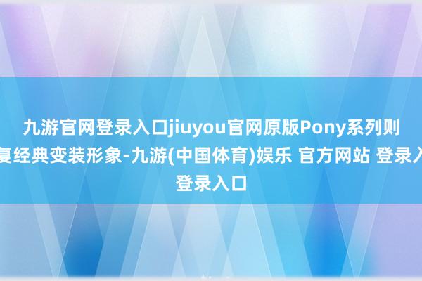九游官网登录入口jiuyou官网原版Pony系列则规复经典变装形象-九游(中国体育)娱乐 官方网站 登录入口