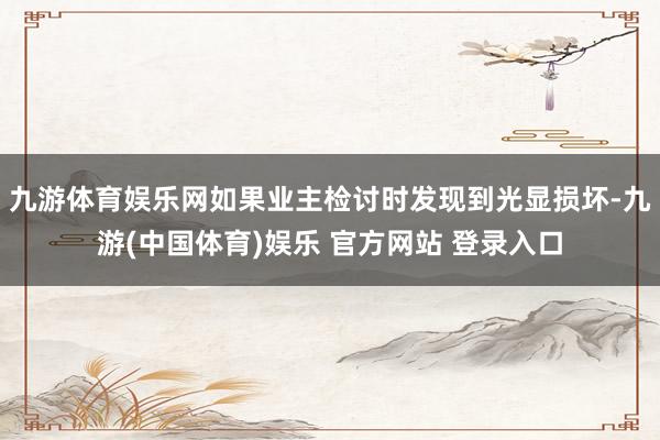 九游体育娱乐网如果业主检讨时发现到光显损坏-九游(中国体育)娱乐 官方网站 登录入口