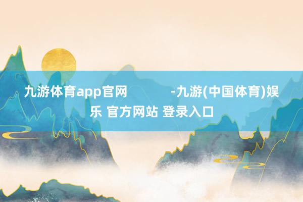 九游体育app官网            -九游(中国体育)娱乐 官方网站 登录入口
