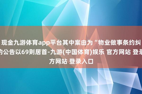 现金九游体育app平台其中案由为“物业做事条约纠纷”的公告以69则居首-九游(中国体育)娱乐 官方网站 登录入口
