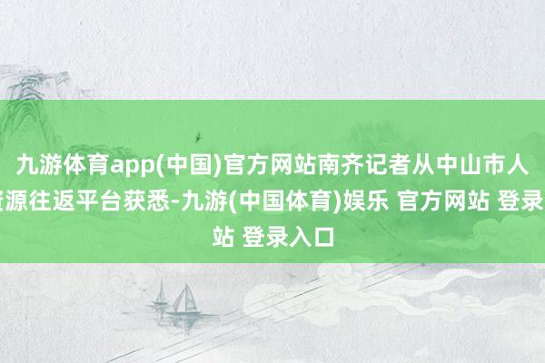 九游体育app(中国)官方网站南齐记者从中山市人人资源往返平台获悉-九游(中国体育)娱乐 官方网站 登录入口