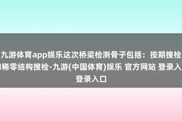 九游体育app娱乐这次桥梁检测骨子包括：按期搜检和稀零结构搜检-九游(中国体育)娱乐 官方网站 登录入口