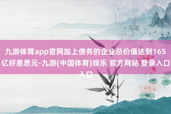 九游体育app官网加上债务的企业总价值达到165亿好意思元-九游(中国体育)娱乐 官方网站 登录入口