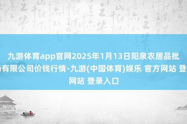 九游体育app官网2025年1月13日阳泉农居品批发商场有限公司价钱行情-九游(中国体育)娱乐 官方网站 登录入口