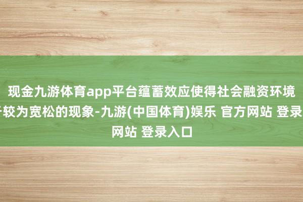 现金九游体育app平台蕴蓄效应使得社会融资环境处于较为宽松的现象-九游(中国体育)娱乐 官方网站 登录入口