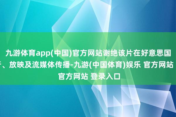 九游体育app(中国)官方网站谢绝该片在好意思国境内刊行、放映及流媒体传播-九游(中国体育)娱乐 官方网站 登录入口