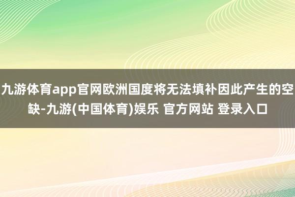 九游体育app官网欧洲国度将无法填补因此产生的空缺-九游(中国体育)娱乐 官方网站 登录入口