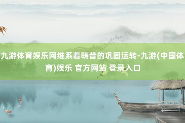 九游体育娱乐网维系着畴昔的巩固运转-九游(中国体育)娱乐 官方网站 登录入口