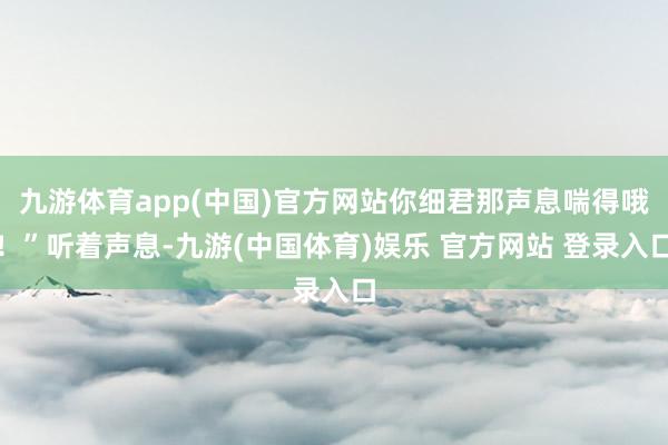 九游体育app(中国)官方网站你细君那声息喘得哦！”听着声息-九游(中国体育)娱乐 官方网站 登录入口