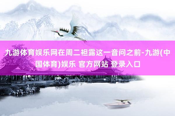 九游体育娱乐网　　在周二袒露这一音问之前-九游(中国体育)娱乐 官方网站 登录入口