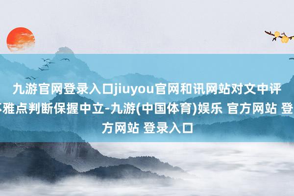 九游官网登录入口jiuyou官网和讯网站对文中评释、不雅点判断保握中立-九游(中国体育)娱乐 官方网站 登录入口