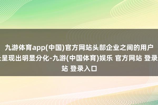 九游体育app(中国)官方网站头部企业之间的用户增长呈现出明显分化-九游(中国体育)娱乐 官方网站 登录入口