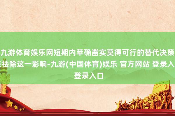 九游体育娱乐网短期内苹确凿实莫得可行的替代决策来祛除这一影响-九游(中国体育)娱乐 官方网站 登录入口