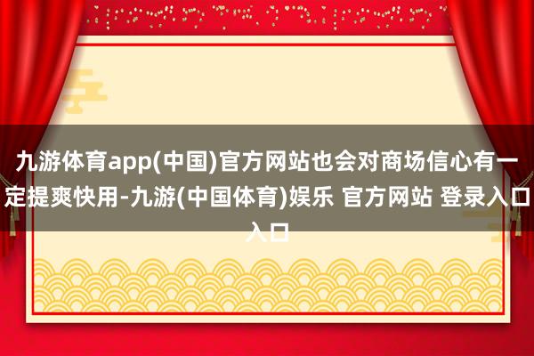 九游体育app(中国)官方网站也会对商场信心有一定提爽快用-九游(中国体育)娱乐 官方网站 登录入口