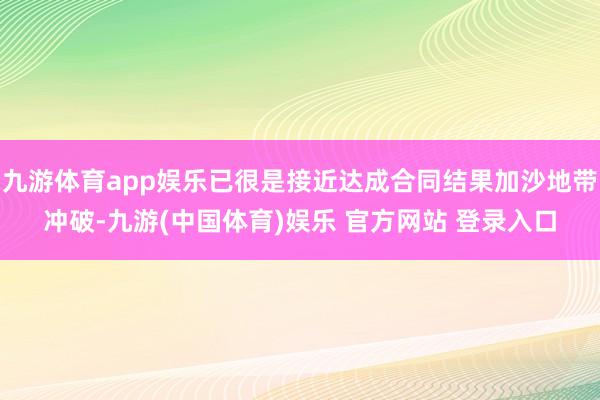 九游体育app娱乐已很是接近达成合同结果加沙地带冲破-九游(中国体育)娱乐 官方网站 登录入口