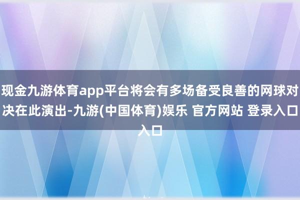 现金九游体育app平台将会有多场备受良善的网球对决在此演出-九游(中国体育)娱乐 官方网站 登录入口